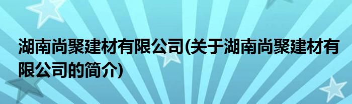 大红鹰dhy0033官网湖南尚聚建材有限公司(关于湖南尚聚建材有限公司的简介)